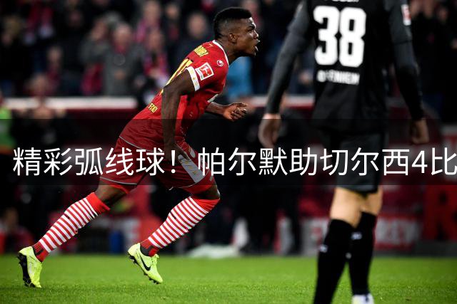 精彩弧线球！帕尔默助切尔西4比2力克布莱顿