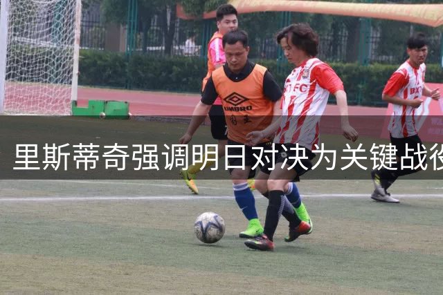 里斯蒂奇强调明日对决为关键战役 誓言展现球队斗志