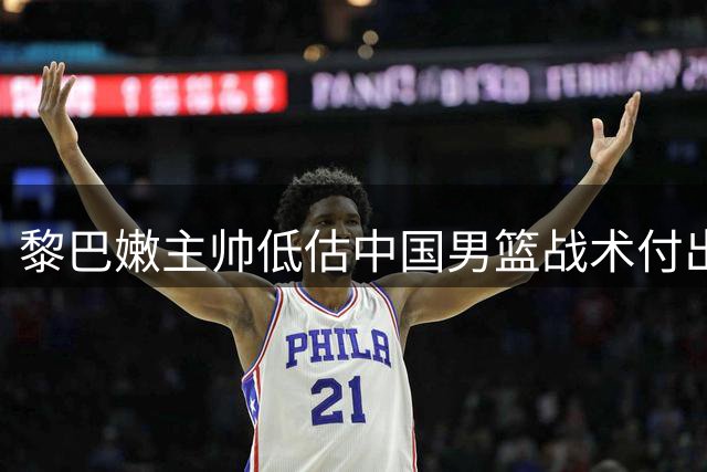 黎巴嫩主帅低估中国男篮战术付出代价